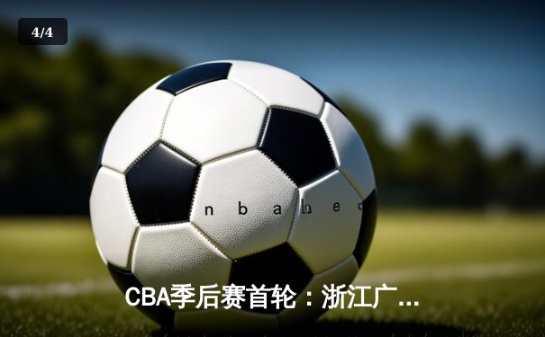 CBA季后赛首轮：浙江广厦逆转广东宏远，胡金秋砍下34分率队晋级 - 4