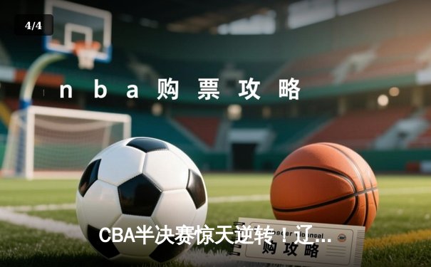 CBA半决赛惊天逆转！辽宁本钢加时险胜广东宏远，赵继伟独砍33分创纪录 - 4