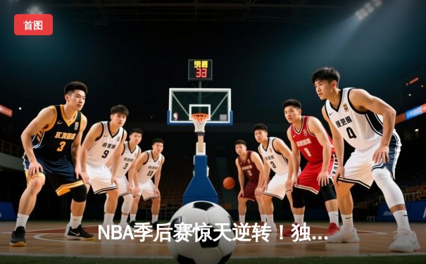 NBA季后赛惊天逆转！独行侠加时险胜雷霆，东契奇三双主宰天王山
