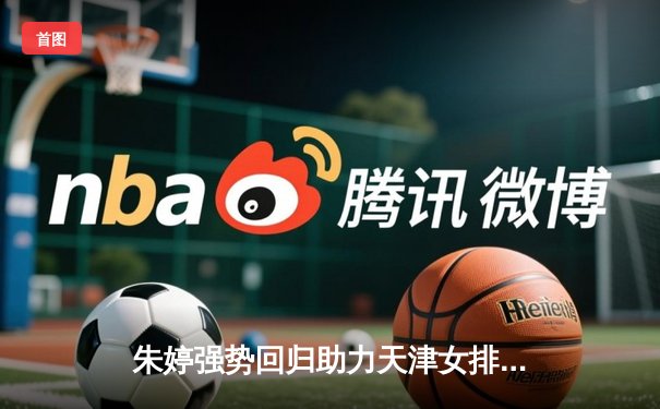 朱婷强势回归助力天津女排豪取联赛三连胜，关键数据彰显王者风范