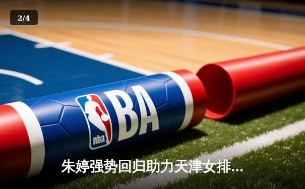 朱婷强势回归助力天津女排豪取联赛三连胜，关键数据彰显王者风范 - 2