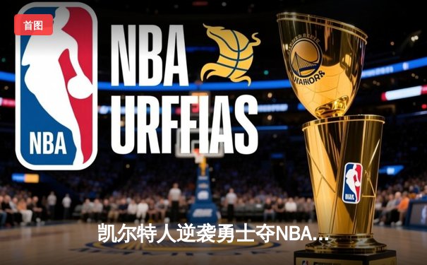 凯尔特人逆袭勇士夺NBA总冠军，塔图姆荣膺FMVP