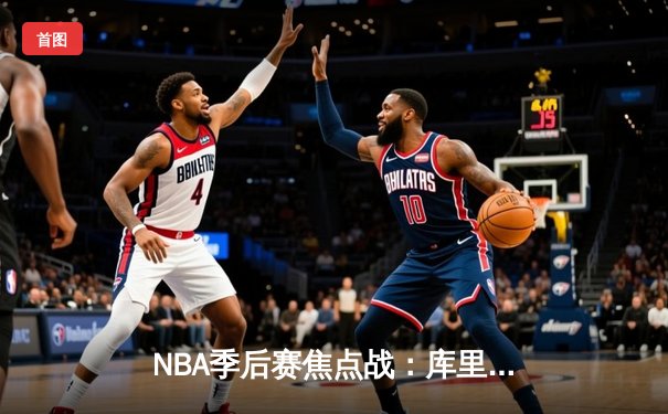 NBA季后赛焦点战：库里狂砍42分绝地反击，勇士加时险胜掘金夺赛点