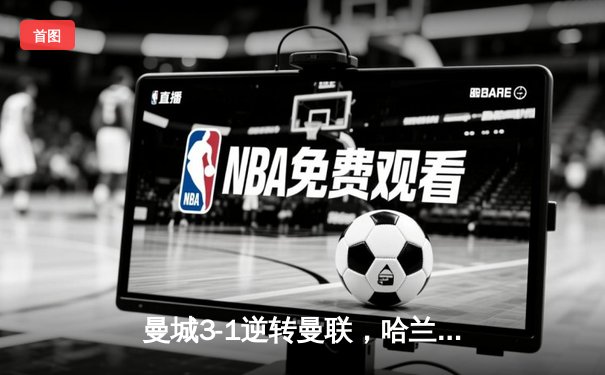 曼城3-1逆转曼联，哈兰德双响锁定英超争冠主动权