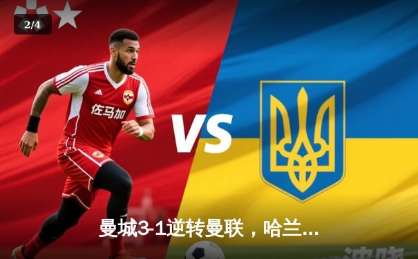 曼城3-1逆转曼联，哈兰德双响锁定英超争冠主动权 - 2