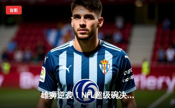 雄狮逆袭！NFL超级碗决赛堪萨斯城酋长加时绝杀旧金山49人，马霍姆斯三夺MVP