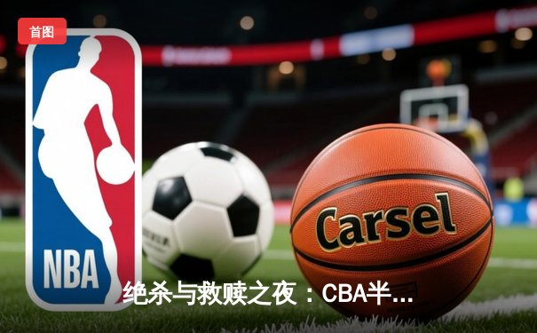 绝杀与救赎之夜：CBA半决赛京粤大战惊现双加时，方硕44分难救主