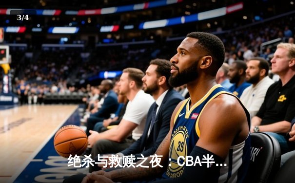绝杀与救赎之夜：CBA半决赛京粤大战惊现双加时，方硕44分难救主 - 3